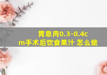 胃息肉0.3-0.4cm手术后饮食果汁 怎么做